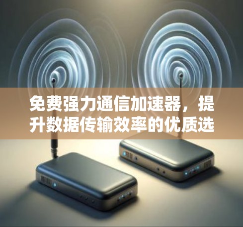 免费强力通信加速器，提升数据传输效率的优质选择