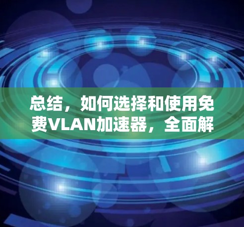 总结,如何选择和使用免费VLAN加速器,全面解析免费VLAN加速器的优缺点及适用场景 总结,如何选择和使用免费VLAN加速器,全面解析免费VLAN加速器的优缺点及适用场景