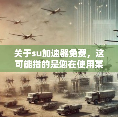 关于su加速器免费,这可能指的是您在使用某个加速器或软件时,想要尝试免费的加速功能,但不确定是否需要注册账户或付费使用。以下是关于如何查找和使用免费加速器的建议 关于su加速器免费,这可能指的是您在使用某个加速器或软件时,想要尝试免费的加速功能,但不确定是否需要注册账户或付费使用。以下是关于如何查找和使用免费加速器的建议