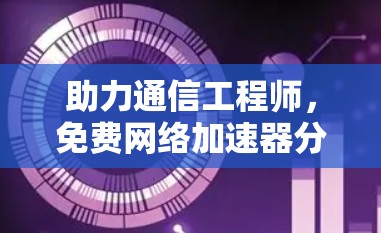 助力通信工程师,免费网络加速器分享清单 助力通信工程师,免费网络加速器分享清单