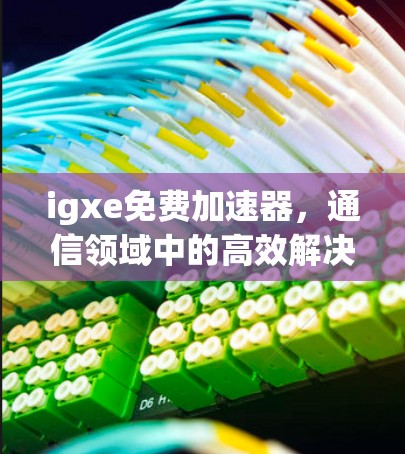 igxe免费加速器,通信领域中的高效解决方案 igxe免费加速器,通信领域中的高效解决方案