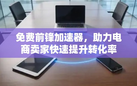 免费前锋加速器,助力电商卖家快速提升转化率 免费前锋加速器,助力电商卖家快速提升转化率