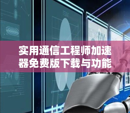 实用通信工程师加速器免费版下载与功能解析 实用通信工程师加速器免费版下载与功能解析