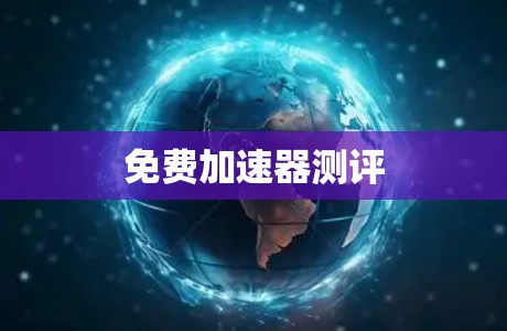 免费加速器测评 免费加速器测评