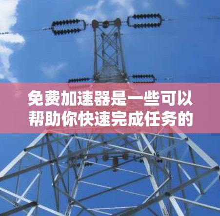 免费加速器是一些可以帮助你快速完成任务的工具,比如下载文件、搜索、同步应用等。以下是一些常见的免费加速器推荐,根据你的需求和偏好来选择 免费加速器是一些可以帮助你快速完成任务的工具,比如下载文件、搜索、同步应用等。以下是一些常见的免费加速器推荐,根据你的需求和偏好来选择