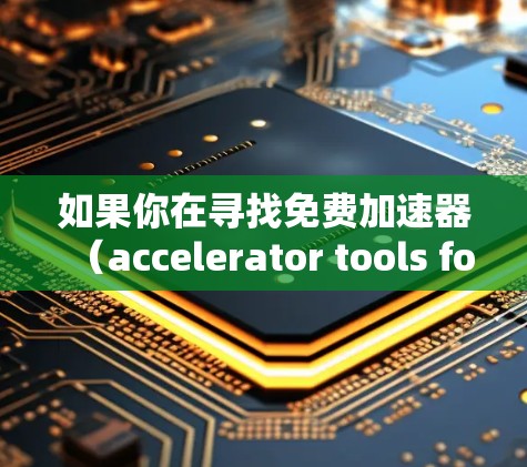 如果你在寻找免费加速器(accelerator tools for free)可能指的是寻找一些无需付费的加速工具或服务。以下是一些可能的免费加速工具或建议 如果你在寻找免费加速器(accelerator tools for free)可能指的是寻找一些无需付费的加速工具或服务。以下是一些可能的免费加速工具或建议