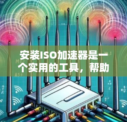 安装ISO加速器是一个实用的工具，帮助您加速安装软件或工具，节省时间。以下是使用免费ISO加速器的步骤和建议