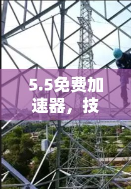 5.5免费加速器,技术与用户体验的完美结合 5.5免费加速器,技术与用户体验的完美结合