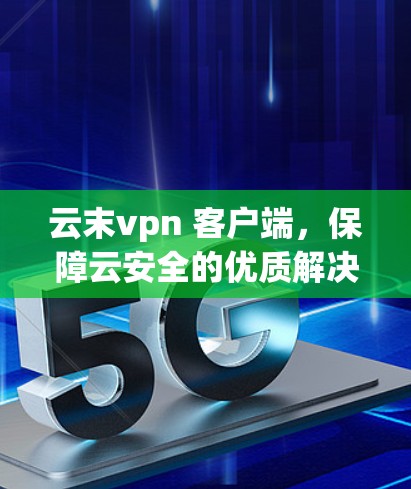 云末vpn 客户端，保障云安全的优质解决方案