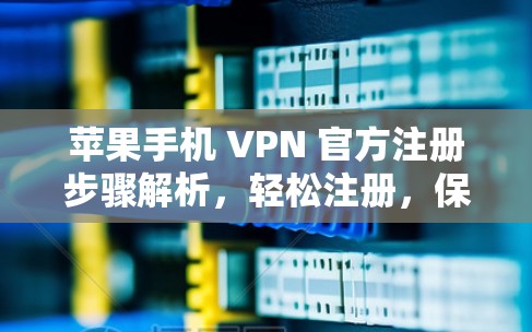 苹果手机 VPN 官方注册步骤解析，轻松注册，保障安全