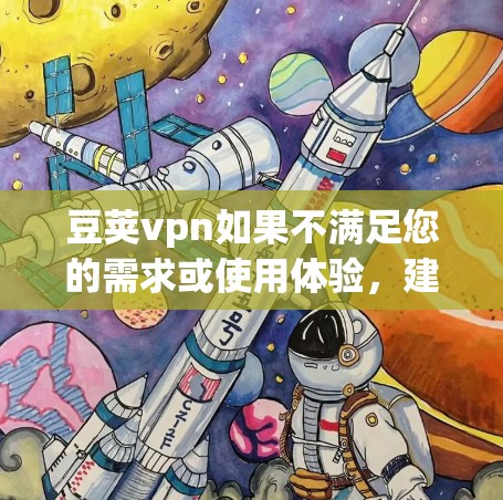 豆荚vpn如果不满足您的需求或使用体验，建议考虑以下步骤