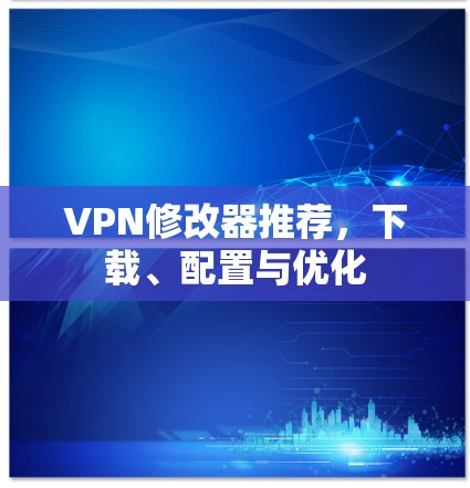 VPN修改器推荐，下载、配置与优化
