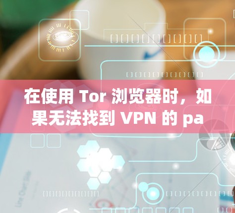 在使用 Tor 浏览器时，如果无法找到 VPN 的 password 或提示升级VPN，可能是因为 Tor 的配置不正确或 Tor 服务器被封。以下是一些步骤来排查和解决问题