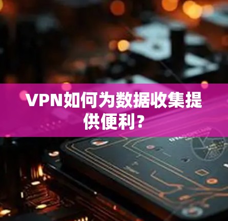 VPN如何为数据收集提供便利？