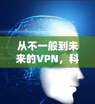 从不一般到未来的VPN,科技与隐私的永恒课题 从不一般到未来的VPN,科技与隐私的永恒课题
