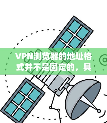 VPN浏览器的地址格式并不是固定的，具体取决于您使用的VPN服务提供商（如OpenVPN、VPNHost、VPN.net等）以及它们的地址规则。以下是一个常见的VPN地址格式示例