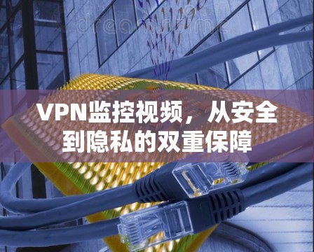 VPN监控视频，从安全到隐私的双重保障
