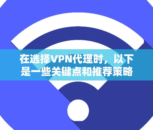 在选择VPN代理时，以下是一些关键点和推荐策略