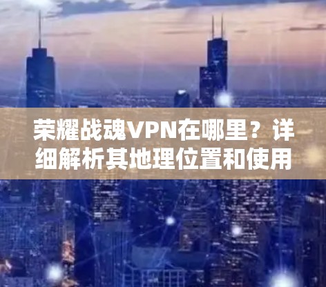 荣耀战魂VPN在哪里？详细解析其地理位置和使用优势