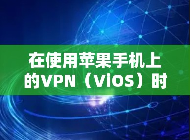 在使用苹果手机上的VPN（ViOS）时，以下是分步指南和注意事项