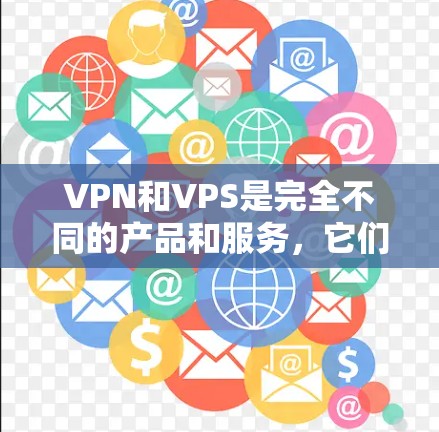 VPN和VPS是完全不同的产品和服务，它们在技术实现上和功能上完全不同。以下是详细的总结