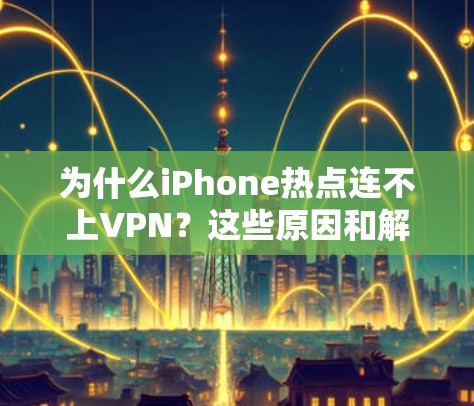 为什么iPhone热点连不上VPN？这些原因和解决办法全在这里！