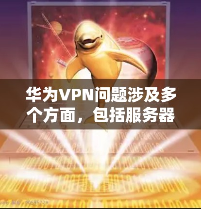 华为VPN问题涉及多个方面，包括服务器位置、加密技术、数据保护措施、安全性评估、与其他产品的关联以及用户隐私保护等方面。以下是详细的分析