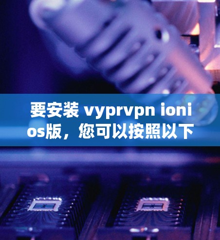 要安装 vyprvpn ionios版，您可以按照以下步骤进行
