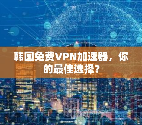 韩国免费VPN加速器，你的最佳选择？