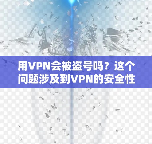 用VPN会被盗号吗？这个问题涉及到VPN的安全性和恶意软件的可能性。以下是一些关键点