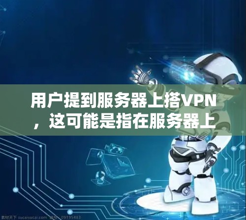 用户提到服务器上搭VPN，这可能是指在服务器上部署VPN服务。以下是如何搭建服务器上的VPN服务的简单步骤
