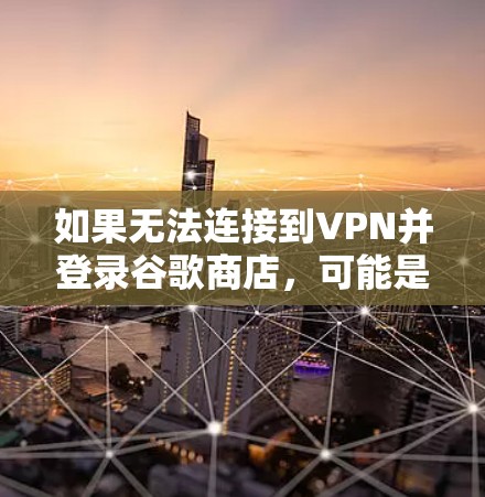 如果无法连接到VPN并登录谷歌商店，可能是由于以下原因