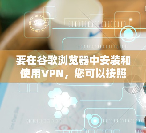 要在谷歌浏览器中安装和使用VPN，您可以按照以下步骤操作