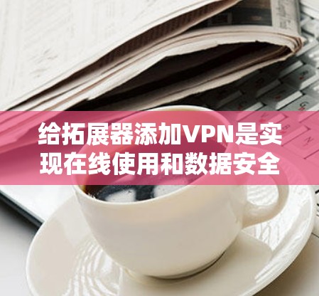 给拓展器添加VPN是实现在线使用和数据安全的重要步骤。以下是详细的步骤指南