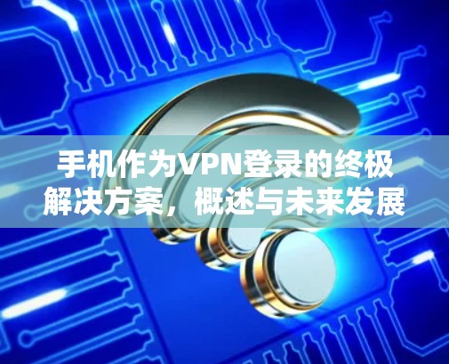 手机作为VPN登录的终极解决方案，概述与未来发展