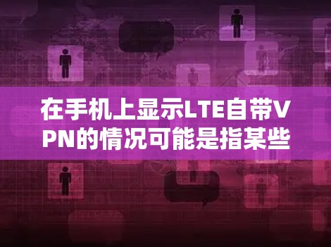 在手机上显示LTE自带VPN的情况可能是指某些LTE设备的手机应用可以直接通过LTE网络进行VPN连接。以下是对这一问题的逐步解释和解决方案