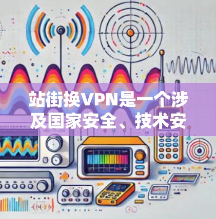 站街换VPN是一个涉及国家安全、技术安全和社会安全的复杂问题。以下是对这一问题的逐步分析和总结