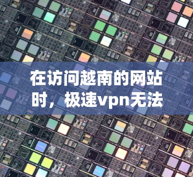 在访问越南的网站时，极速vpn无法访问的原因可能与越南的网络环境、VPN协议设置以及防火墙配置有关。以下是调整VPN访问越南网站的方法