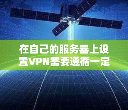 在自己的服务器上设置VPN需要遵循一定的步骤和规则。以下是一些基本的步骤和注意事项，帮助你顺利配置VPN