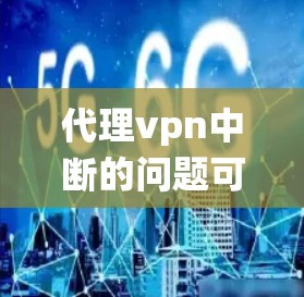 代理vpn中断的问题可能由多种原因引起，包括网络不稳定、软件问题、硬件问题、配置错误或系统故障等。以下是一些可能的解决步骤