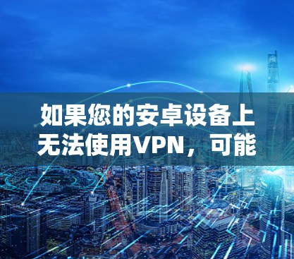 如果您的安卓设备上无法使用VPN，可能的原因有以下几点