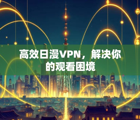 高效日漫VPN，解决你的观看困境