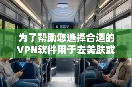 为了帮助您选择合适的VPN软件用于去美肤或其他网络用途，以下是一些综合考虑的因素和推荐