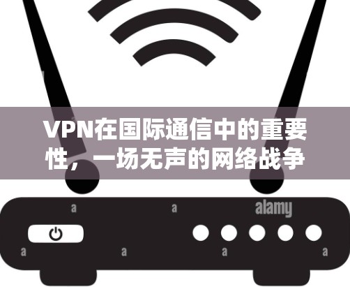 VPN在国际通信中的重要性，一场无声的网络战争