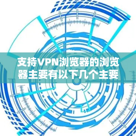 支持VPN浏览器的浏览器主要有以下几个主要选项，每个浏览器都有其独特的使用方法和配置要求