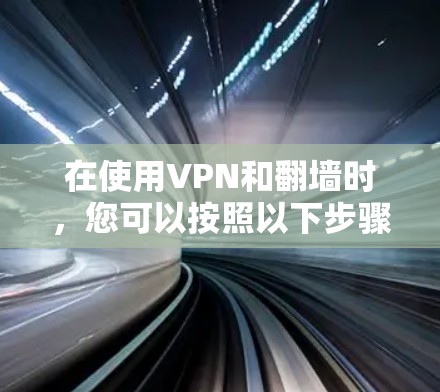 在使用VPN和翻墙时，您可以按照以下步骤进行操作