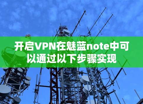 开启VPN在魅蓝note中可以通过以下步骤实现