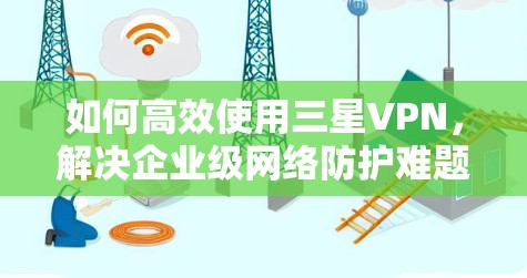 如何高效使用三星VPN,解决企业级网络防护难题 如何高效使用三星VPN,解决企业级网络防护难题