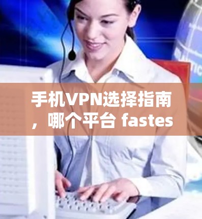 手机VPN选择指南，哪个平台 fastest？