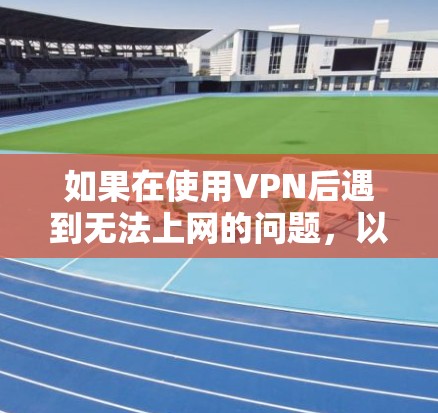 如果在使用VPN后遇到无法上网的问题,以下是一些可能的解决步骤 如果在使用VPN后遇到无法上网的问题,以下是一些可能的解决步骤
